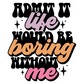 ADMIT IT, LIFE WOULD BE BORING WITHOUT ME